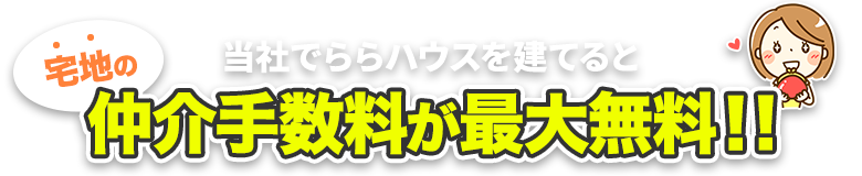 当社のローコスト住宅「ららハウス」を建てる場合、宅地の仲介手数料が最大で無料になります!